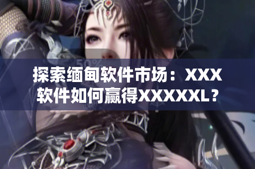 探索缅甸软件市场：XXX软件如何赢得XXXXXL？