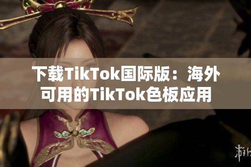 下载TikTok国际版：海外可用的TikTok色板应用