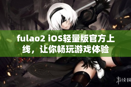 fulao2 iOS轻量版官方上线，让你畅玩游戏体验