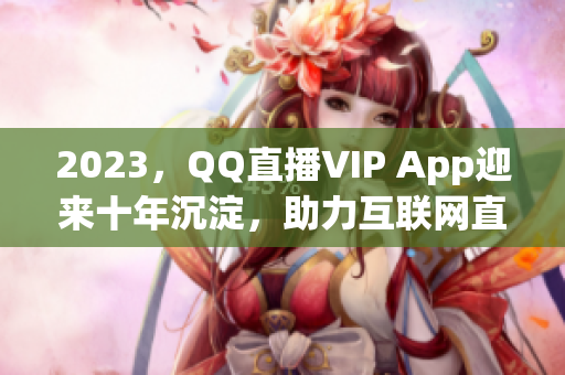 2023，QQ直播VIP App迎来十年沉淀，助力互联网直播平台进一步发展