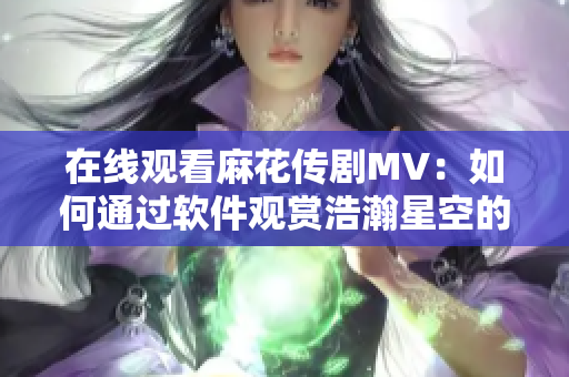 在线观看麻花传剧MV：如何通过软件观赏浩瀚星空的壮观景象？