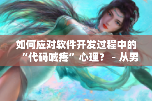 如何应对软件开发过程中的“代码喊疼”心理？ - 从男生心理活动看待