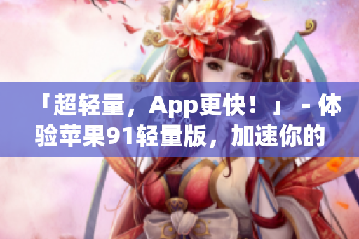 「超轻量，App更快！」－体验苹果91轻量版，加速你的软件使用！