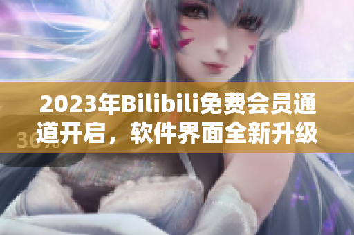 2023年Bilibili免费会员通道开启，软件界面全新升级