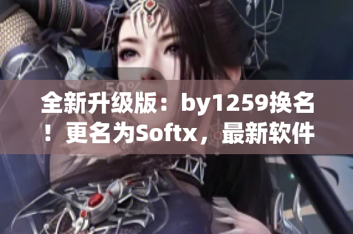 全新升级版：by1259换名！更名为Softx，最新软件讯息尽在咫尺！