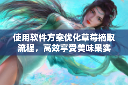 使用软件方案优化草莓摘取流程，高效享受美味果实