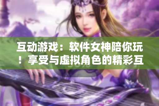 互动游戏：软件女神陪你玩！享受与虚拟角色的精彩互动！