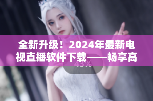 全新升级！2024年最新电视直播软件下载——畅享高清精彩节目