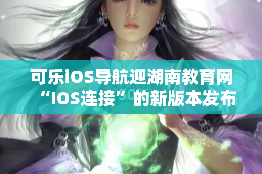 可乐iOS导航迎湖南教育网“IOS连接”的新版本发布