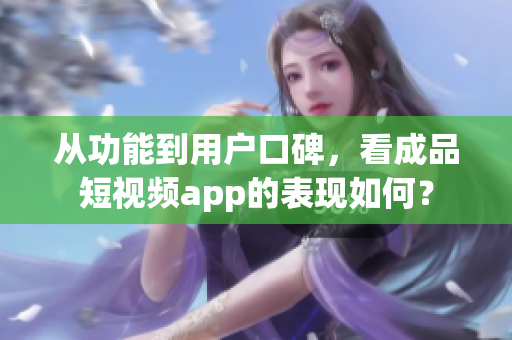 从功能到用户口碑，看成品短视频app的表现如何？