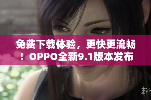 免费下载体验，更快更流畅！OPPO全新9.1版本发布