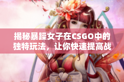 揭秘暴躁女子在CSGO中的独特玩法，让你快速提高战斗力！