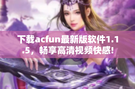 下载acfun最新版软件1.1.5，畅享高清视频快感!