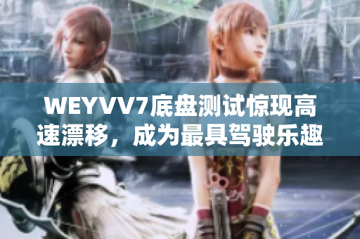 WEYVV7底盘测试惊现高速漂移，成为最具驾驶乐趣的SUV？