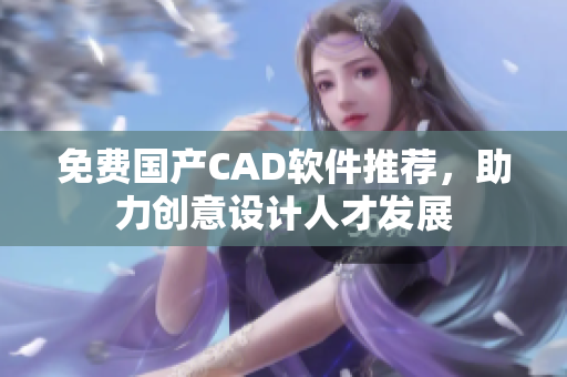 免费国产CAD软件推荐，助力创意设计人才发展