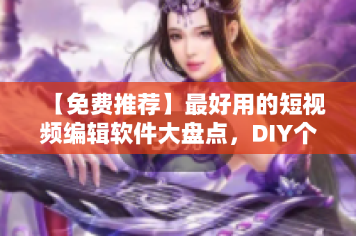 【免费推荐】最好用的短视频编辑软件大盘点，DIY个性视频从此超轻松！