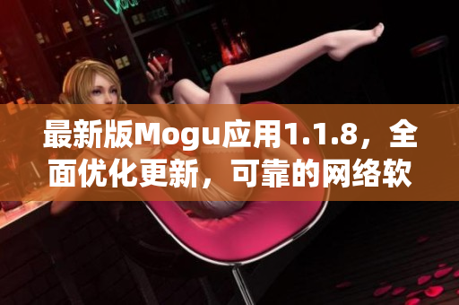 最新版Mogu应用1.1.8，全面优化更新，可靠的网络软件选择