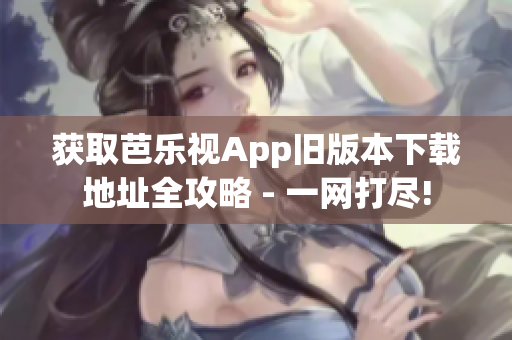 获取芭乐视App旧版本下载地址全攻略 - 一网打尽!