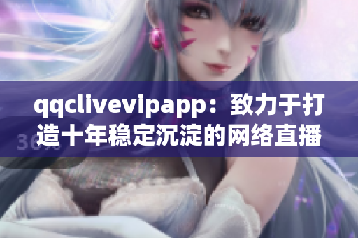 qqclivevipapp：致力于打造十年稳定沉淀的网络直播软件，2023将迎来新变革