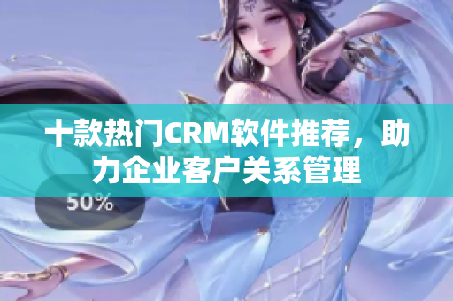 十款热门CRM软件推荐，助力企业客户关系管理