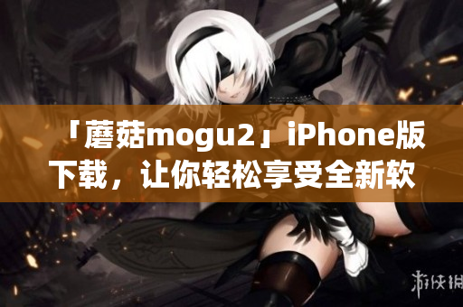 「蘑菇mogu2」iPhone版下载，让你轻松享受全新软件体验！