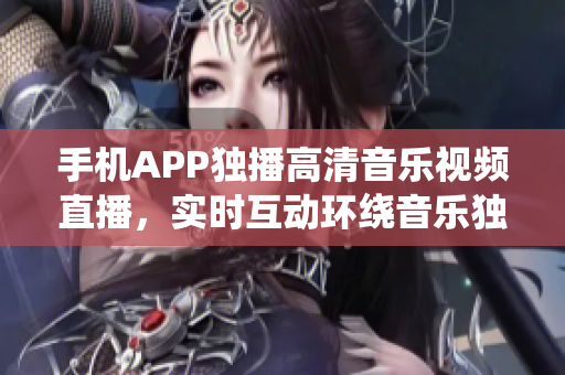 手机APP独播高清音乐视频直播，实时互动环绕音乐独家内容