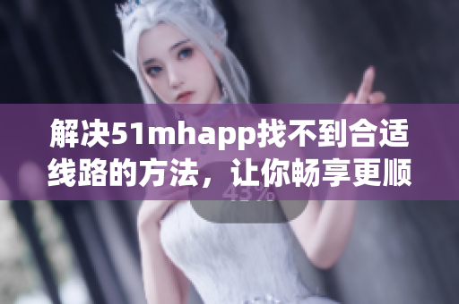 解决51mhapp找不到合适线路的方法，让你畅享更顺畅的软件使用体验！