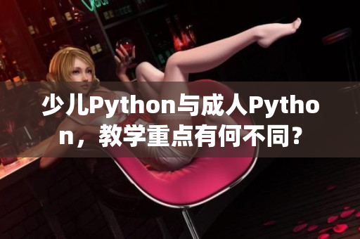 少儿Python与成人Python，教学重点有何不同？