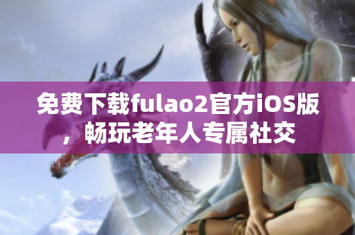 免费下载fulao2官方iOS版，畅玩老年人专属社交