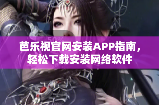 芭乐视官网安装APP指南，轻松下载安装网络软件