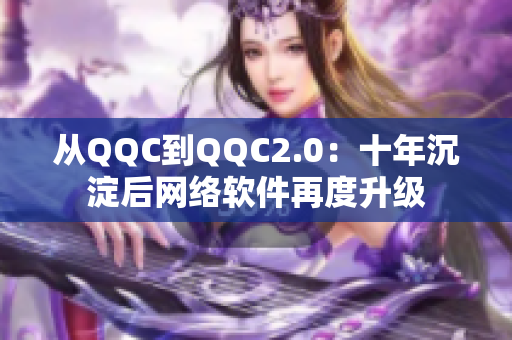 从QQC到QQC2.0：十年沉淀后网络软件再度升级