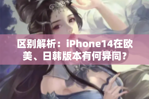 区别解析：iPhone14在欧美、日韩版本有何异同？