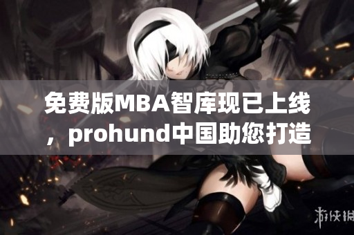 免费版MBA智库现已上线，prohund中国助您打造职场竞争力