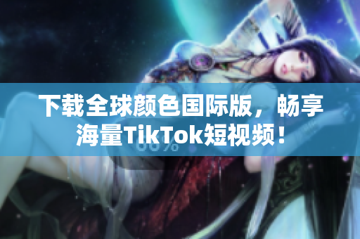 下载全球颜色国际版，畅享海量TikTok短视频！