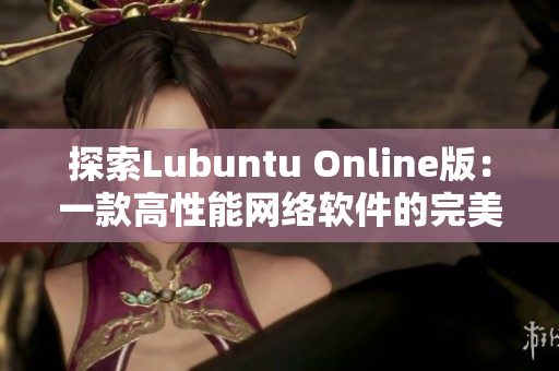 探索Lubuntu Online版：一款高性能网络软件的完美选择