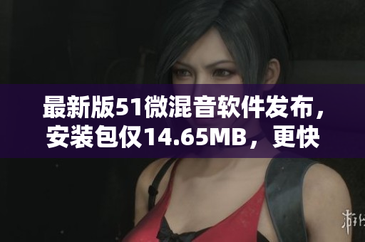 最新版51微混音软件发布，安装包仅14.65MB，更快更稳定