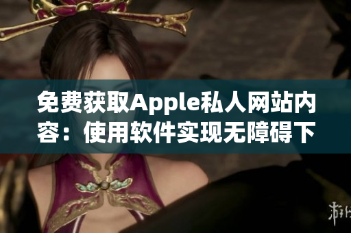 免费获取Apple私人网站内容：使用软件实现无障碍下载