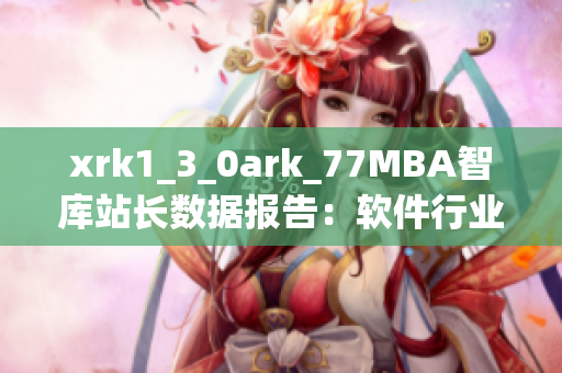 xrk1_3_0ark_77MBA智库站长数据报告：软件行业发展趋势解析