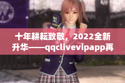 十年耕耘致敬，2022全新升华——qqclivevipapp再创辉煌