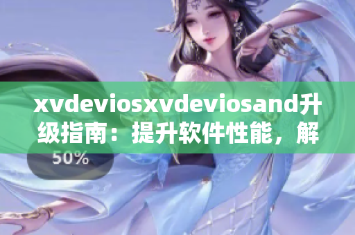 xvdeviosxvdeviosand升级指南：提升软件性能，解决常见问题