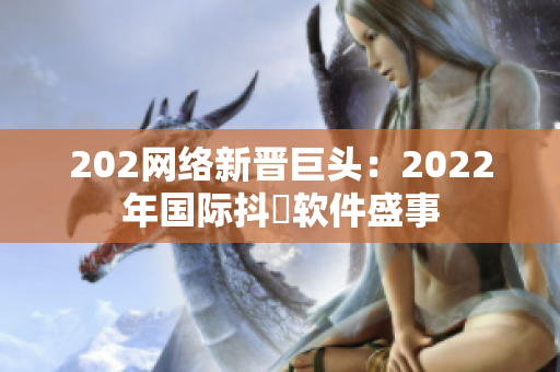 202网络新晋巨头：2022年国际抖抈软件盛事