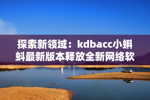 探索新领域：kdbacc小蝌蚪最新版本释放全新网络软件特性