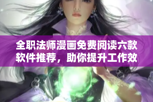 全职法师漫画免费阅读六款软件推荐，助你提升工作效率