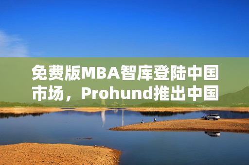 免费版MBA智库登陆中国市场，Prohund推出中国专属服务