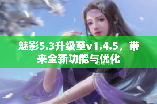 魅影5.3升级至v1.4.5，带来全新功能与优化