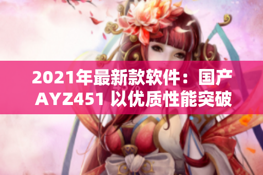 2021年最新款软件：国产 AYZ451 以优质性能突破创新高度