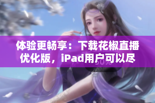 体验更畅享：下载花椒直播优化版，iPad用户可以尽情开启直播之旅