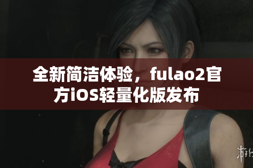 全新简洁体验，fulao2官方iOS轻量化版发布