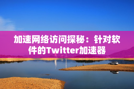 加速网络访问探秘：针对软件的Twitter加速器