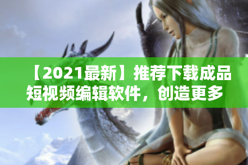 【2021最新】推荐下载成品短视频编辑软件，创造更多生动有趣的短片！